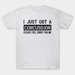 Concussion - I just got a concussion Please feel sorry for me T-Shirt